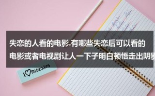 失恋的人看的电影.有哪些失恋后可以看的电影或者电视剧让人一下子明白顿悟走出阴影的？