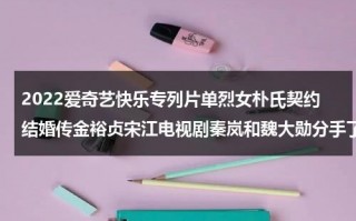 2022爱奇艺快乐专列片单烈女朴氏契约结婚传金裕贞宋江电视剧秦岚和魏大勋分手了吗