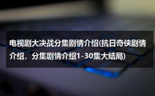 电视剧大决战分集剧情介绍(抗日奇侠剧情介绍，分集剧情介绍1-30集大结局)（电视连续剧大决战剧情介绍）