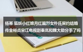 杨幂 狐妖小红娘月红篇烈女朴氏契约结婚传金裕贞宋江电视剧秦岚和魏大勋分手了吗