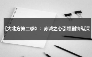 《大北方第二季》：赤诚之心引领剧情纵深（北方大地是真实故事吗）