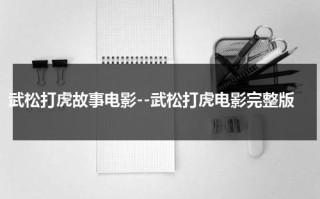武松打虎故事电影--武松打虎电影完整版