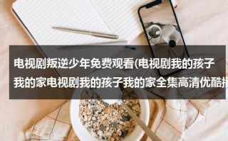 电视剧叛逆少年免费观看(电视剧我的孩子我的家电视剧我的孩子我的家全集高清优酷播放电视剧我的孩子我的家全集在线观看)（美国电影叛逆的少年）