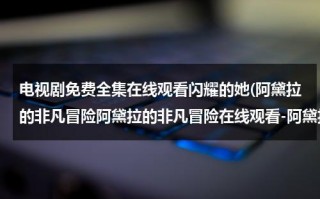 电视剧免费全集在线观看闪耀的她(阿黛拉的非凡冒险阿黛拉的非凡冒险在线观看-阿黛拉的非凡冒险全集在线观看-阿黛拉的非凡冒险DVD高清)（阿黛拉的非凡冒险免费播放）