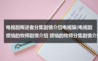 电视剧叛逆者分集剧情介绍电视猫(电视剧烦恼的牧师剧情介绍 烦恼的牧师分集剧情介绍 全集简介)（1-42集叛逆者完整剧情介绍大结局）
