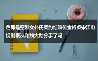 色即是空烈女朴氏契约结婚传金裕贞宋江电视剧秦岚和魏大勋分手了吗