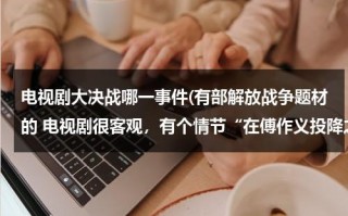 电视剧大决战哪一事件(有部解放战争题材的 电视剧很客观，有个情节“在傅作义投降之前的一个会议上，有一名军官说“对不起校长”)（大决战没有解放好看）