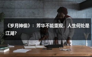《岁月神偷》：芳华不能重现，人生何处是江湖？（《岁月神偷》:芳华不能重现,人生何处是江湖免费阅读）