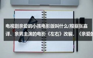 电视剧亲爱的小孩电影版叫什么(根据张嘉译、余男主演的电影《左右》改编，《亲爱的小孩》故事有多催泪？)（亲爱的小孩今天有没有哭是什么歌）