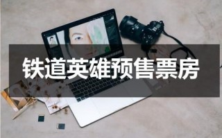 铁道英雄预售票房（铁道英雄电影购票）