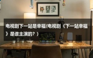 电视剧下一站是幸福(电视剧《下一站幸福》是谁主演的？)（下一站是幸福 剧集简介）