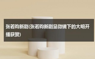 张若昀新剧(张若昀新剧显微镜下的大明开播获赞)（张若昀演的电视剧张显宗）