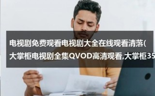 电视剧免费观看电视剧大全在线观看清落(大掌柜电视剧全集QVOD高清观看,大掌柜35集全集优酷土豆网免费观看,大掌柜全集下载)（大掌柜电视剧全集高清央视）