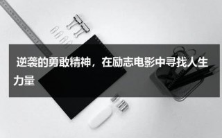 逆袭的勇敢精神，在励志电影中寻找人生力量（10部励志的电影）