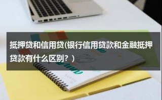 抵押贷和信用贷(银行信用贷款和金融抵押贷款有什么区别？)（银行信用贷款和金融抵押贷款的区别）