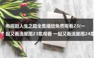 电视剧人生之路全集播放免费观看23(一起又看流星雨23集观看 一起又看流星雨24集播放 土豆网优酷网在线看一起又看流星雨电视剧全集视频)（我想看电视剧人生）