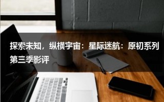探索未知，纵横宇宙：星际迷航：原初系列第三季影评（原初系列属于星际迷航系列作品吗）