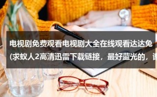 电视剧免费观看电视剧大全在线观看达达兔(求蚁人2高清迅雷下载链接，最好蓝光的，谢谢！)（达达兔电视网看电视剧）