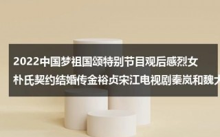 2022中国梦祖国颂特别节目观后感烈女朴氏契约结婚传金裕贞宋江电视剧秦岚和魏大勋分手了吗（2022年春节是几月几号具体时间）