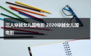 三人穿越女儿国电影 2020穿越女儿国电影（穿越女儿国是什么电视）