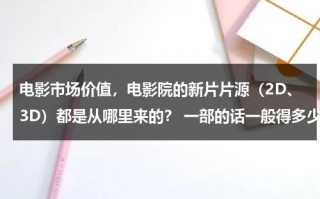 电影市场价值，电影院的新片片源（2D、3D）都是从哪里来的？ 一部的话一般得多少钱？（电影院资源在哪买的）