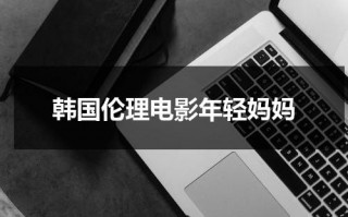 韩国伦理电影年轻妈妈（韩国伦理 克雷舒）