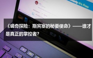 《诡奇探险：斯宾塞的秘要使命》——谁才是真正的掌控者？（诡探故事原型是什么）