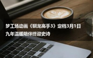 梦工场动画《驯龙高手3》定档3月1日 九年温暖陪伴终迎史诗