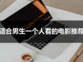 适合男生一个人看的电影推荐（适合晚上男孩一个人看的）
