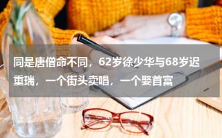 同是唐僧命不同，62岁徐少华与68岁迟重瑞，一个街头卖唱，一个娶首富