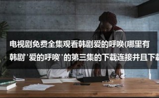 电视剧免费全集观看韩剧爱的呼唤(哪里有韩剧"爱的呼唤"的第三集的下载连接并且下载完可以观看)（爱的呼唤剧情介绍）