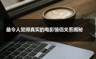 最令人觉得真实的电影情侣关系揭秘（时候情侣的电影）