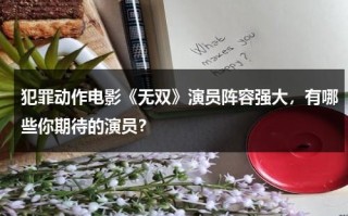 犯罪动作电影《无双》演员阵容强大，有哪些你期待的演员？