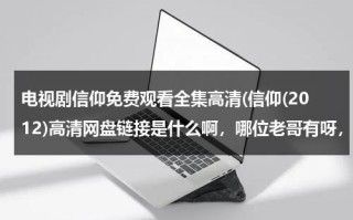 电视剧信仰免费观看全集高清(信仰(2012)高清网盘链接是什么啊，哪位老哥有呀，求发一下)（信仰在线下载）