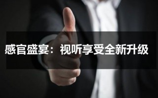 感官盛宴：视听享受全新升级（感官上的愉悦）