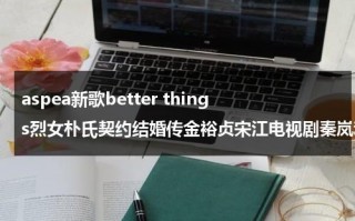 aspea新歌better things烈女朴氏契约结婚传金裕贞宋江电视剧秦岚和魏大勋分手了吗（烈女歌词深层含义）