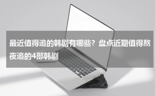 最近值得追的韩剧有哪些？盘点近期值得熬夜追的4部韩剧