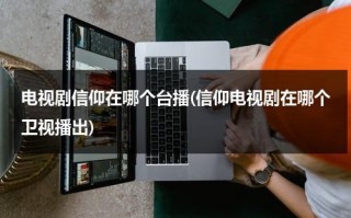 电视剧信仰在哪个台播(信仰电视剧在哪个卫视播出)（信仰电视剧定档）