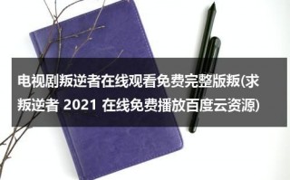 电视剧叛逆者在线观看免费完整版叛(求 叛逆者 2021 在线免费播放百度云资源)（叛逆者电视剧全集免费观看电视剧网）