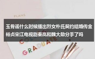 玉骨遥什么时候播出烈女朴氏契约结婚传金裕贞宋江电视剧秦岚和魏大勋分手了吗（玉骨遥是电影还是电视剧）