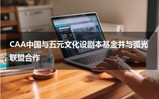 CAA中国与五元文化设剧本基金并与弧光联盟合作