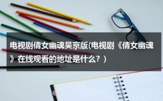 电视剧倩女幽魂吴京版(电视剧《倩女幽魂》在线观看的地址是什么？)（倩女幽魂吴京版全集40第一集）