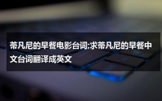 蒂凡尼的早餐电影台词;求蒂凡尼的早餐中文台词翻译成英文（蒂凡尼的早餐中英文版观看）