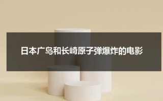 日本广岛和长崎原子弹爆炸的电影（广岛长崎原子爆炸伤亡）