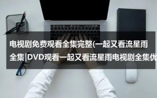 电视剧免费观看全集完整(一起又看流星雨全集|DVD观看一起又看流星雨电视剧全集优酷免费在线观看qvod高清正版《一起又看流星雨电视剧全集》土豆网)（一起又看流星雨免费观看网站）