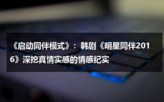 《启动同伴模式》：韩剧《明星同伴2016》深挖真情实感的情感纪实（关于启的成语有哪些）