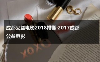 成都公益电影2018排期:2017成都公益电影（成都做公益的app是什么）