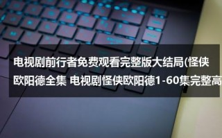 电视剧前行者免费观看完整版大结局(怪侠欧阳德全集 电视剧怪侠欧阳德1-60集完整高清百度影音播放 怪侠欧阳德大结局观看如何？)（电视剧前行者演员表）
