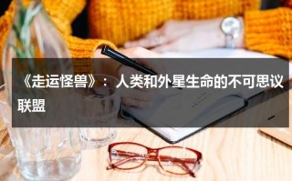 《走运怪兽》：人类和外星生命的不可思议联盟（走运走运 走出去就有好运）