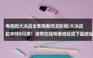 电视剧大决战全集观看绕滚影视(大决战 超奥特8兄弟！谁有在线观看地址或下载地址？不要预告的，等了好久了，谢谢。)（大决战超奥特八兄弟普通话电影在线观看）